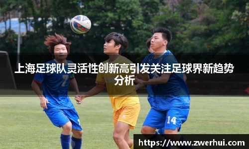 上海足球队灵活性创新高引发关注足球界新趋势分析